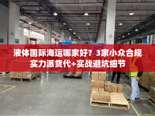 液体国际海运哪家好？3家小众合规实力派货代+实战避坑细节