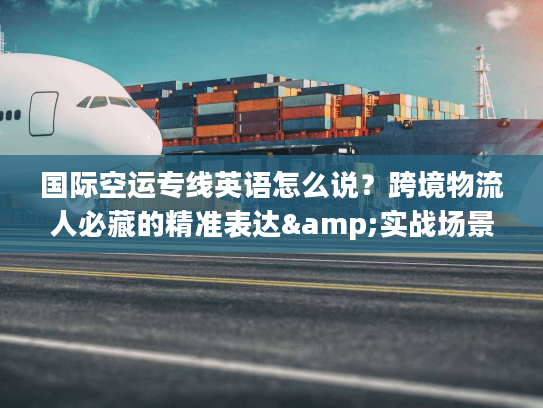 国际空运专线英语怎么说？跨境物流人必藏的精准表达&实战场景
