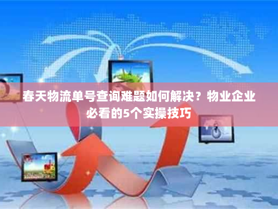 春天物流单号查询难题如何解决?物业企业必看的5个实操技巧 春天物流单号查询难题如何解决?物业企业必看的5个实操技巧