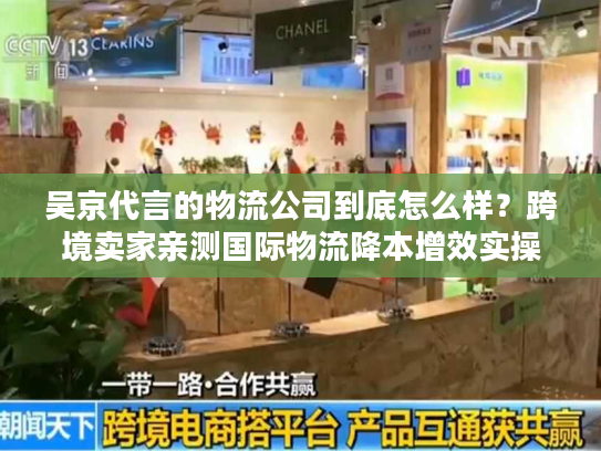吴京代言的物流公司到底怎么样？跨境卖家亲测国际物流降本增效实操法
