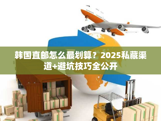 韩国直邮怎么最划算？2025私藏渠道+避坑技巧全公开