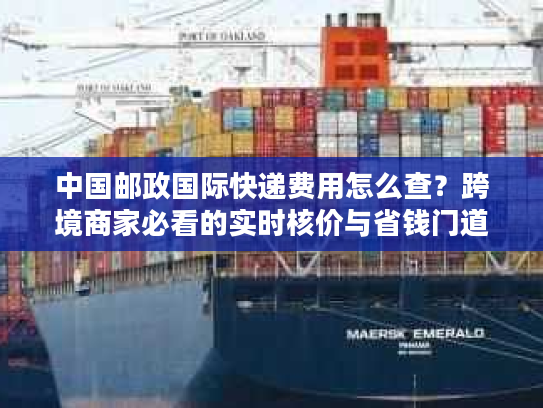 中国邮政国际快递费用怎么查？跨境商家必看的实时核价与省钱门道