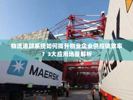 物流追踪系统如何提升物业企业供应链效率？3大应用场景解析