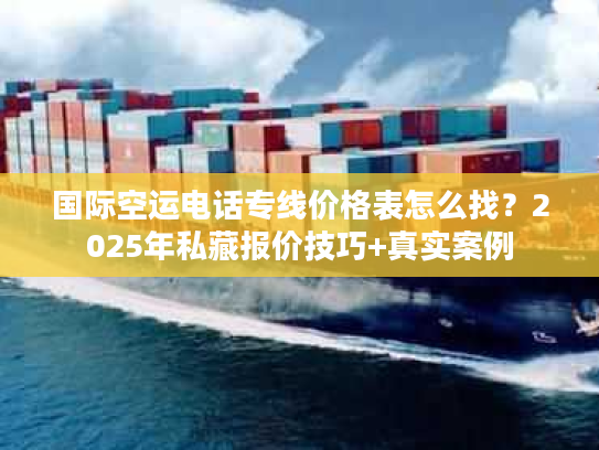 国际空运电话专线价格表怎么找?2025年私藏报价技巧+真实案例 国际空运电话专线价格表怎么找?2025年私藏报价技巧+真实案例
