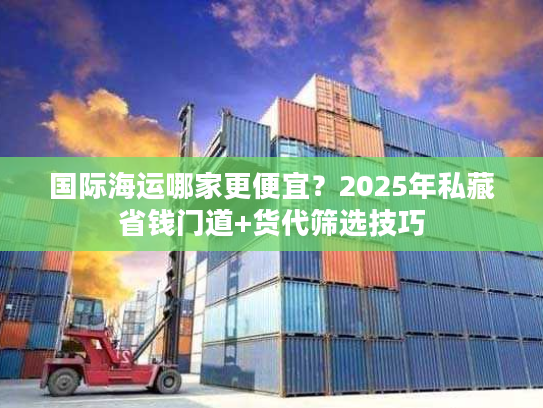 国际海运哪家更便宜？2025年私藏省钱门道+货代筛选技巧
