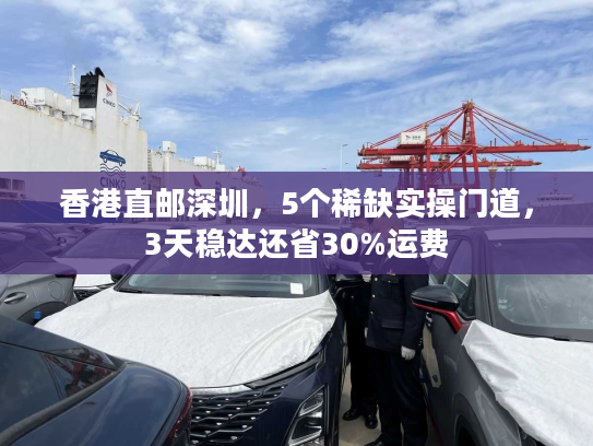 香港直邮深圳，5个稀缺实操门道，3天稳达还省30%运费