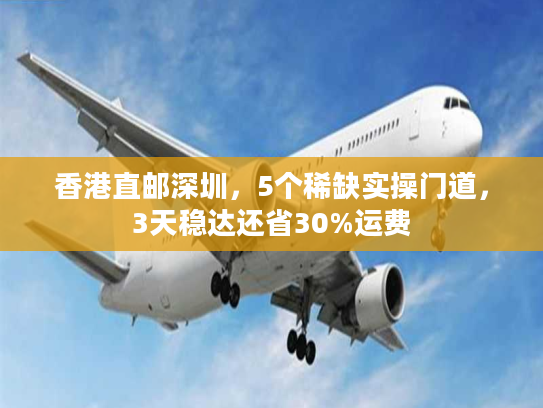 香港直邮深圳，5个稀缺实操门道，3天稳达还省30%运费
