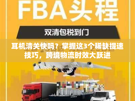 耳机清关快吗？掌握这3个稀缺提速技巧，跨境物流时效大跃进