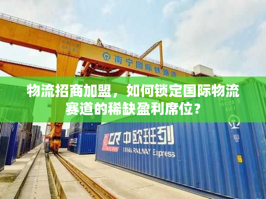 物流招商加盟，如何锁定国际物流赛道的稀缺盈利席位？
