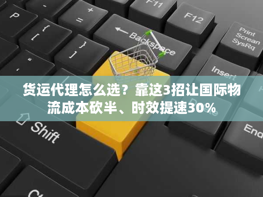货运代理怎么选？靠这3招让国际物流成本砍半、时效提速30%