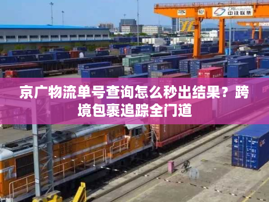 京广物流单号查询怎么秒出结果?跨境包裹追踪全门道 京广物流单号查询怎么秒出结果?跨境包裹追踪全门道