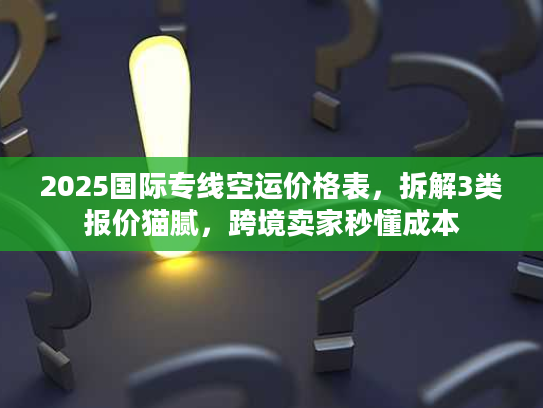 2025国际专线空运价格表，拆解3类报价猫腻，跨境卖家秒懂成本