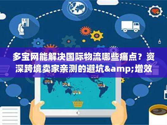 多宝网能解决国际物流哪些痛点？资深跨境卖家亲测的避坑&增效攻略