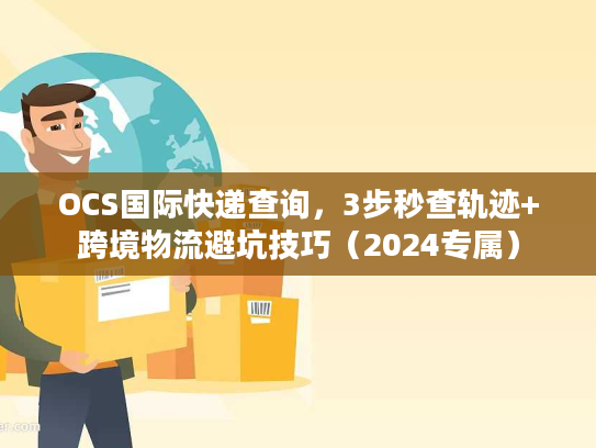 OCS国际快递查询，3步秒查轨迹+跨境物流避坑技巧（2024专属）