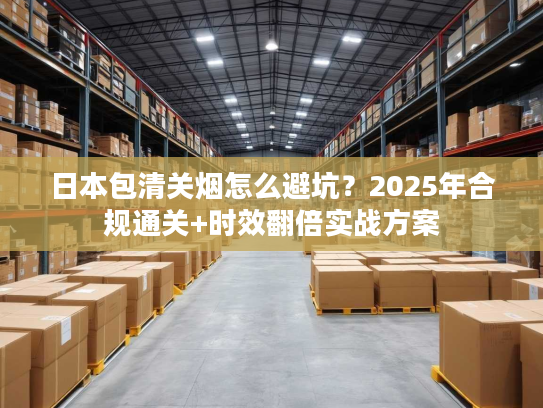 日本包清关烟怎么避坑？2025年合规通关+时效翻倍实战方案