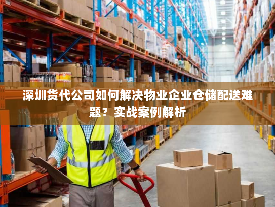 深圳货代公司如何解决物业企业仓储配送难题?实战案例解析 深圳货代公司如何解决物业企业仓储配送难题?实战案例解析