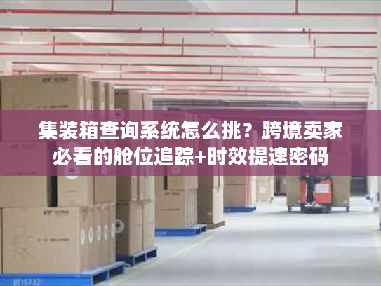 集装箱查询系统怎么挑？跨境卖家必看的舱位追踪+时效提速密码