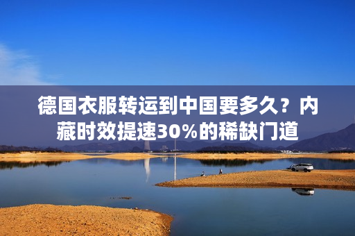 德国衣服转运到中国要多久？内藏时效提速30%的稀缺门道