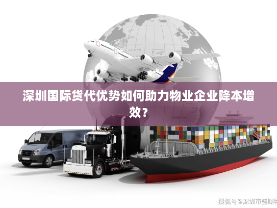 深圳国际货代优势如何助力物业企业降本增效? 深圳国际货代优势如何助力物业企业降本增效?