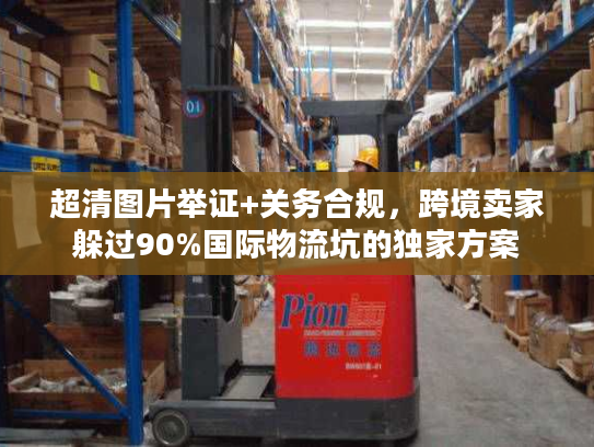 超清图片举证+关务合规，跨境卖家躲过90%国际物流坑的独家方案