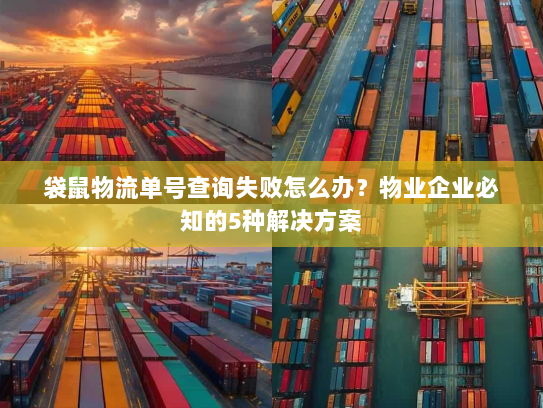 袋鼠物流单号查询失败怎么办？物业企业必知的5种解决方案