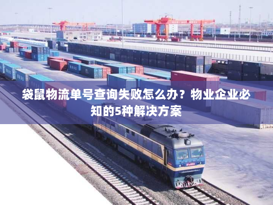 袋鼠物流单号查询失败怎么办？物业企业必知的5种解决方案