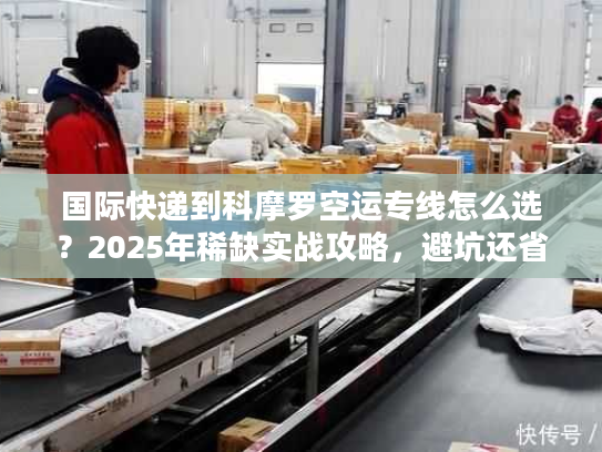 国际快递到科摩罗空运专线怎么选？2025年稀缺实战攻略，避坑还省钱