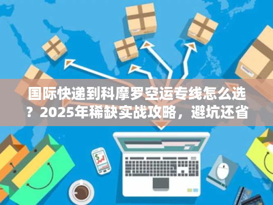 国际快递到科摩罗空运专线怎么选？2025年稀缺实战攻略，避坑还省钱