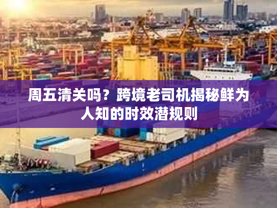 周五清关吗？跨境老司机揭秘鲜为人知的时效潜规则