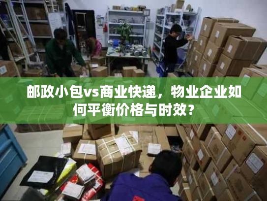 邮政小包vs商业快递，物业企业如何平衡价格与时效？