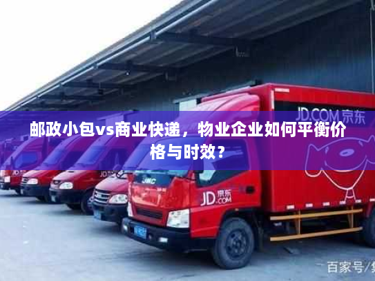 邮政小包vs商业快递,物业企业如何平衡价格与时效? 邮政小包vs商业快递,物业企业如何平衡价格与时效?