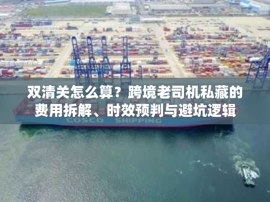 双清关怎么算？跨境老司机私藏的费用拆解、时效预判与避坑逻辑