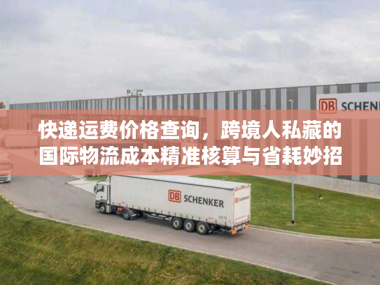 快递运费价格查询，跨境人私藏的国际物流成本精准核算与省耗妙招