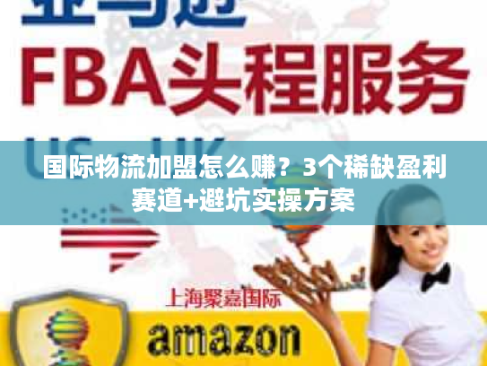 国际物流加盟怎么赚?3个稀缺盈利赛道+避坑实操方案 国际物流加盟怎么赚?3个稀缺盈利赛道+避坑实操方案
