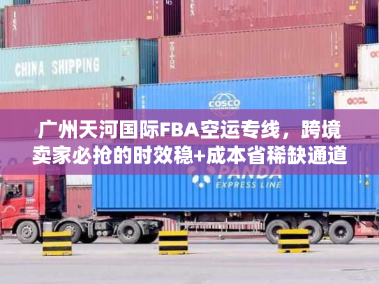广州天河国际FBA空运专线,跨境卖家必抢的时效稳+成本省稀缺通道? 广州天河国际FBA空运专线,跨境卖家必抢的时效稳+成本省稀缺通道?