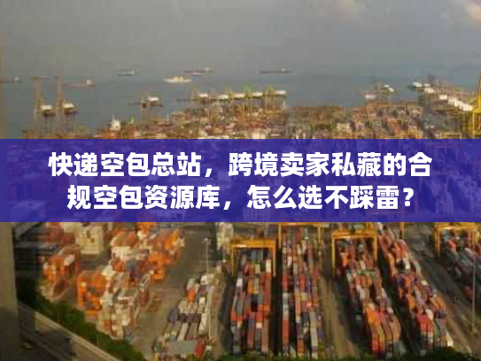 快递空包总站,跨境卖家私藏的合规空包资源库,怎么选不踩雷? 快递空包总站,跨境卖家私藏的合规空包资源库,怎么选不踩雷?