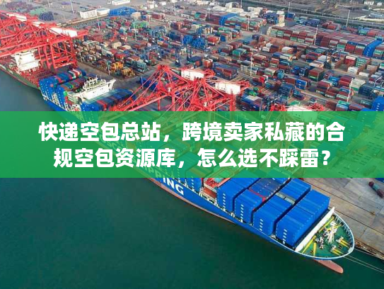 快递空包总站,跨境卖家私藏的合规空包资源库,怎么选不踩雷? 快递空包总站,跨境卖家私藏的合规空包资源库,怎么选不踩雷?