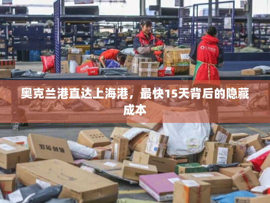 奥克兰港直达上海港,最快15天背后的隐藏成本 奥克兰港直达上海港,最快15天背后的隐藏成本