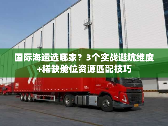 国际海运选哪家？3个实战避坑维度+稀缺舱位资源匹配技巧