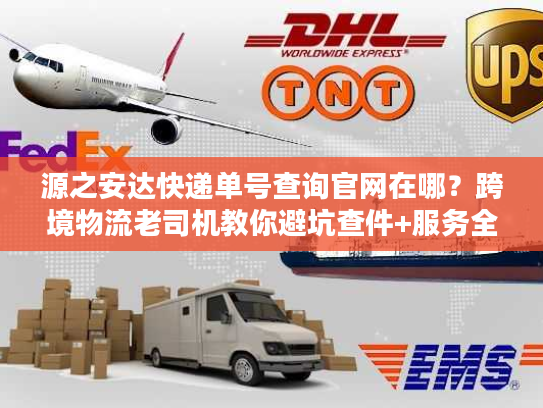 源之安达快递单号查询官网在哪？跨境物流老司机教你避坑查件+服务全解析