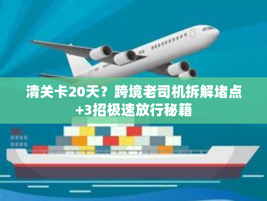清关卡20天？跨境老司机拆解堵点+3招极速放行秘籍