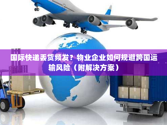 国际快递丢货频发？物业企业如何规避跨国运输风险（附解决方案）