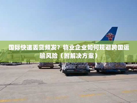 国际快递丢货频发？物业企业如何规避跨国运输风险（附解决方案）
