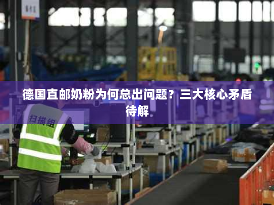 德国直邮奶粉为何总出问题?三大核心矛盾待解 德国直邮奶粉为何总出问题?三大核心矛盾待解