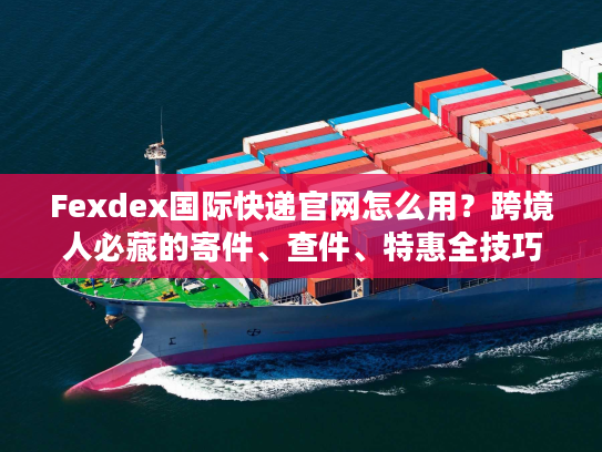 Fexdex国际快递官网怎么用？跨境人必藏的寄件、查件、特惠全技巧