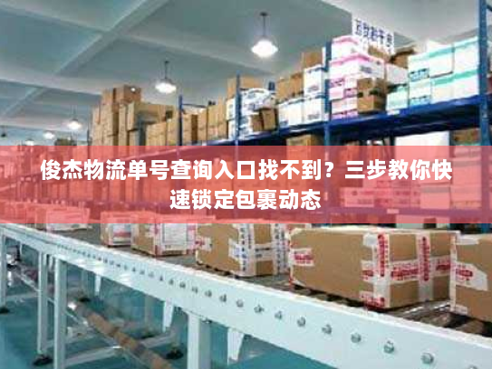 俊杰物流单号查询入口找不到?三步教你快速锁定包裹动态 俊杰物流单号查询入口找不到?三步教你快速锁定包裹动态
