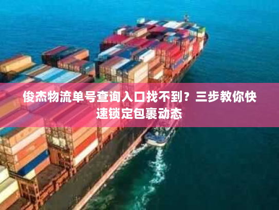 俊杰物流单号查询入口找不到?三步教你快速锁定包裹动态 俊杰物流单号查询入口找不到?三步教你快速锁定包裹动态