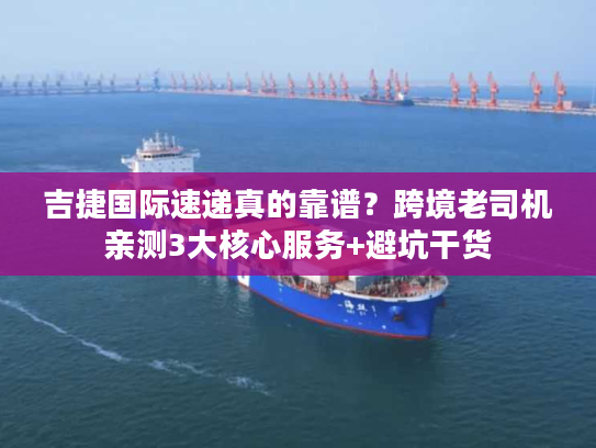 吉捷国际速递真的靠谱？跨境老司机亲测3大核心服务+避坑干货