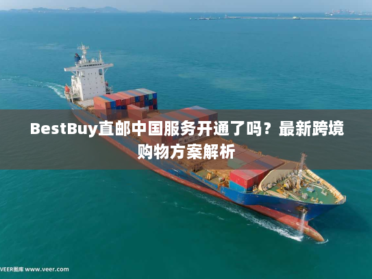 BestBuy直邮中国服务开通了吗?最新跨境购物方案解析 BestBuy直邮中国服务开通了吗?最新跨境购物方案解析