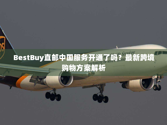 BestBuy直邮中国服务开通了吗?最新跨境购物方案解析 BestBuy直邮中国服务开通了吗?最新跨境购物方案解析